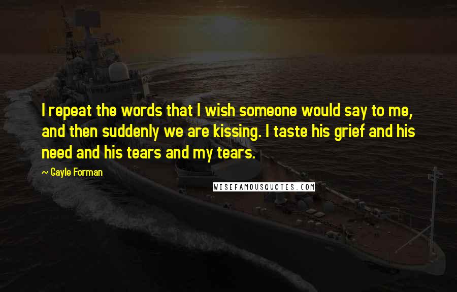 Gayle Forman Quotes: I repeat the words that I wish someone would say to me, and then suddenly we are kissing. I taste his grief and his need and his tears and my tears.
