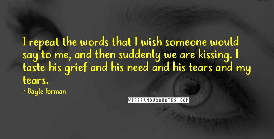 Gayle Forman Quotes: I repeat the words that I wish someone would say to me, and then suddenly we are kissing. I taste his grief and his need and his tears and my tears.