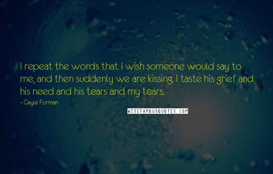 Gayle Forman Quotes: I repeat the words that I wish someone would say to me, and then suddenly we are kissing. I taste his grief and his need and his tears and my tears.