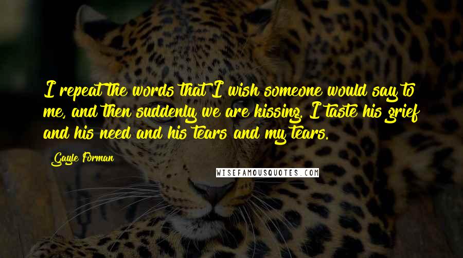 Gayle Forman Quotes: I repeat the words that I wish someone would say to me, and then suddenly we are kissing. I taste his grief and his need and his tears and my tears.