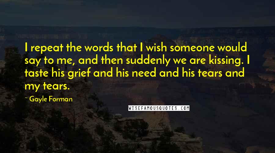 Gayle Forman Quotes: I repeat the words that I wish someone would say to me, and then suddenly we are kissing. I taste his grief and his need and his tears and my tears.
