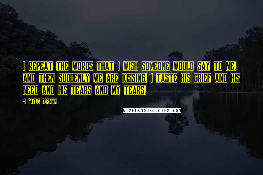 Gayle Forman Quotes: I repeat the words that I wish someone would say to me, and then suddenly we are kissing. I taste his grief and his need and his tears and my tears.