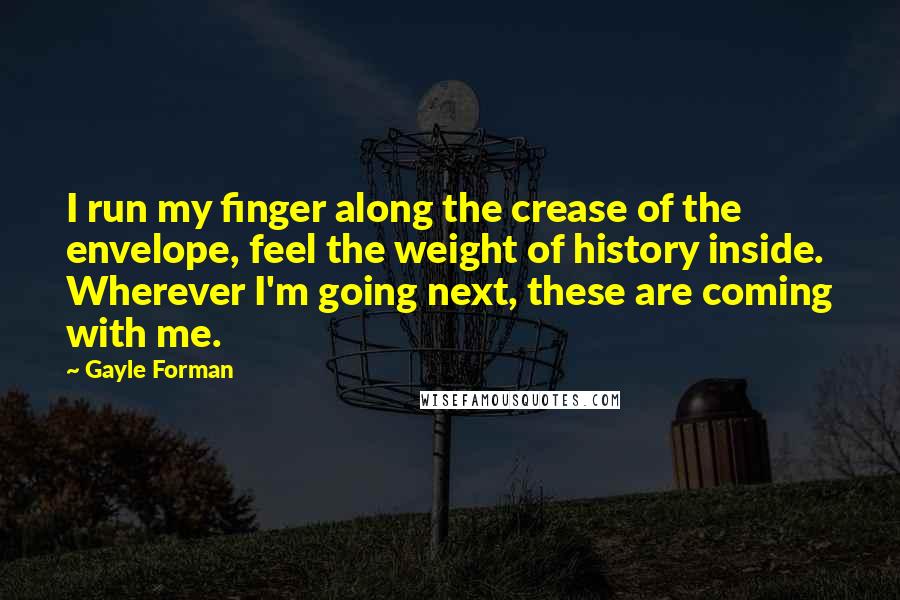 Gayle Forman Quotes: I run my finger along the crease of the envelope, feel the weight of history inside. Wherever I'm going next, these are coming with me.