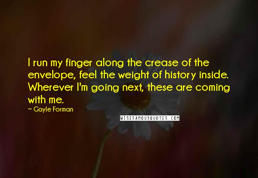 Gayle Forman Quotes: I run my finger along the crease of the envelope, feel the weight of history inside. Wherever I'm going next, these are coming with me.