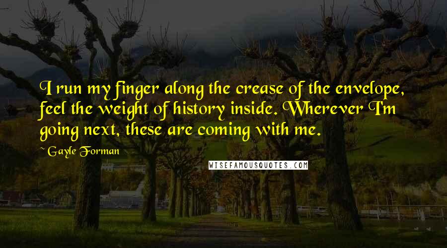 Gayle Forman Quotes: I run my finger along the crease of the envelope, feel the weight of history inside. Wherever I'm going next, these are coming with me.