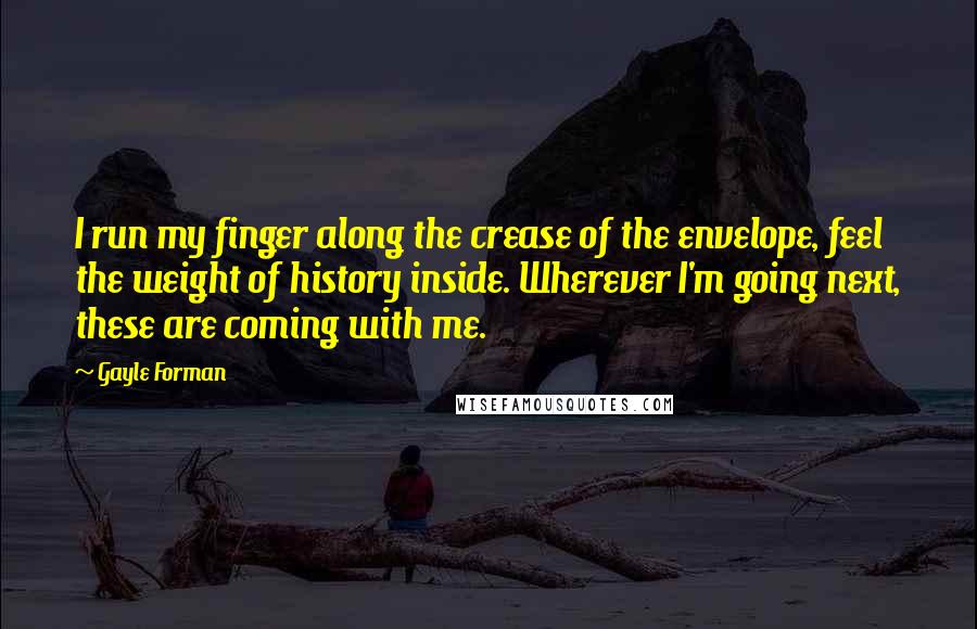 Gayle Forman Quotes: I run my finger along the crease of the envelope, feel the weight of history inside. Wherever I'm going next, these are coming with me.
