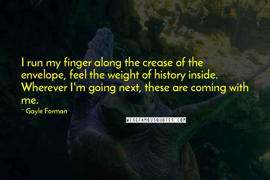 Gayle Forman Quotes: I run my finger along the crease of the envelope, feel the weight of history inside. Wherever I'm going next, these are coming with me.