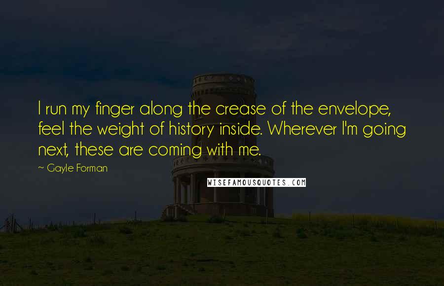 Gayle Forman Quotes: I run my finger along the crease of the envelope, feel the weight of history inside. Wherever I'm going next, these are coming with me.