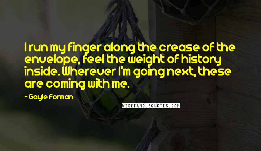 Gayle Forman Quotes: I run my finger along the crease of the envelope, feel the weight of history inside. Wherever I'm going next, these are coming with me.