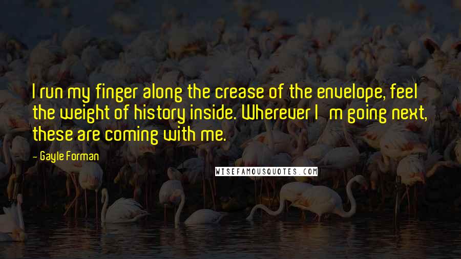 Gayle Forman Quotes: I run my finger along the crease of the envelope, feel the weight of history inside. Wherever I'm going next, these are coming with me.