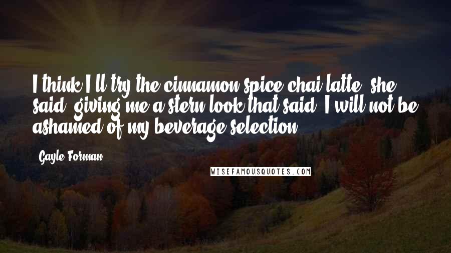 Gayle Forman Quotes: I think I'll try the cinnamon-spice chai latte, she said, giving me a stern look that said, I will not be ashamed of my beverage selection.