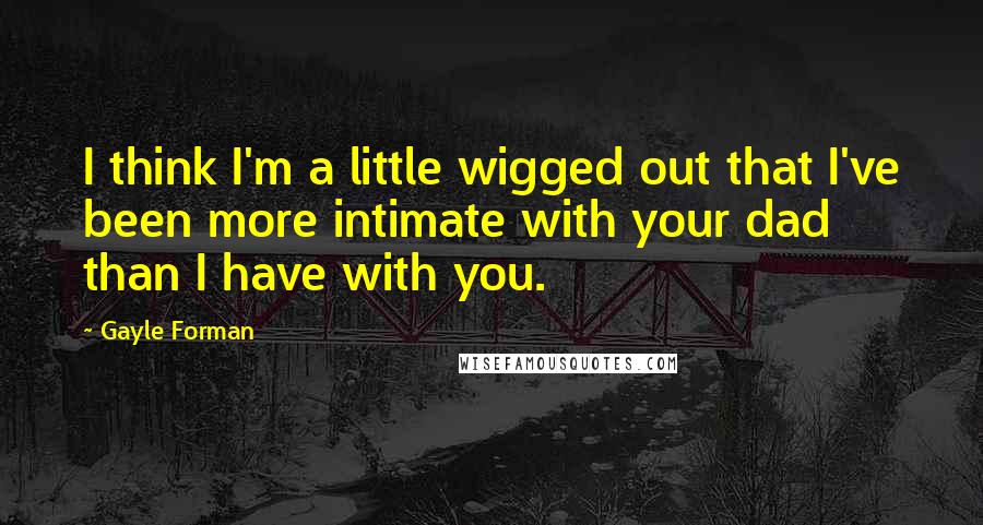 Gayle Forman Quotes: I think I'm a little wigged out that I've been more intimate with your dad than I have with you.