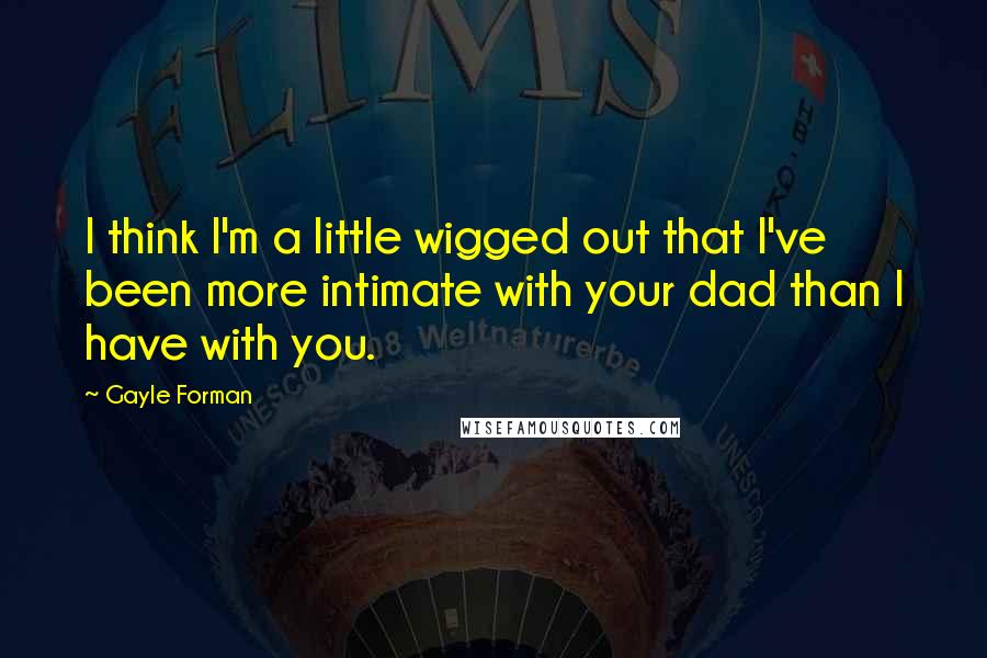 Gayle Forman Quotes: I think I'm a little wigged out that I've been more intimate with your dad than I have with you.