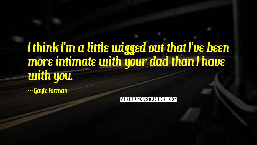 Gayle Forman Quotes: I think I'm a little wigged out that I've been more intimate with your dad than I have with you.