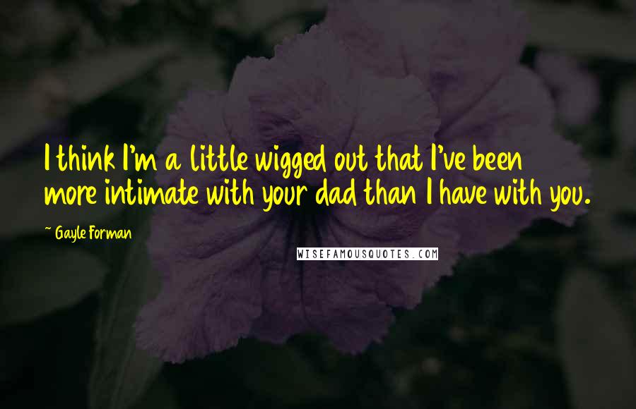 Gayle Forman Quotes: I think I'm a little wigged out that I've been more intimate with your dad than I have with you.