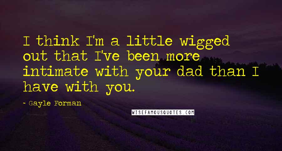 Gayle Forman Quotes: I think I'm a little wigged out that I've been more intimate with your dad than I have with you.