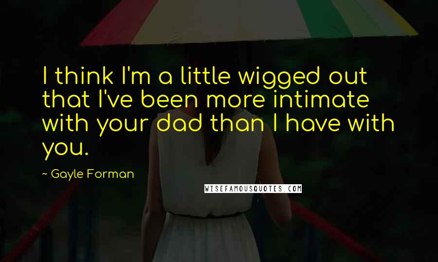 Gayle Forman Quotes: I think I'm a little wigged out that I've been more intimate with your dad than I have with you.
