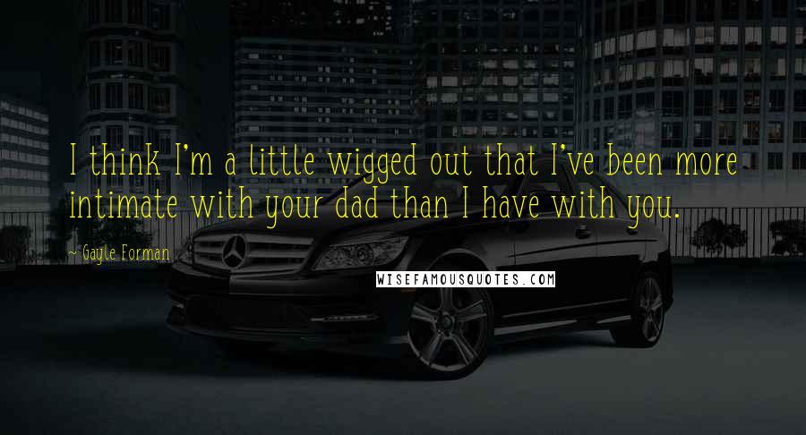 Gayle Forman Quotes: I think I'm a little wigged out that I've been more intimate with your dad than I have with you.