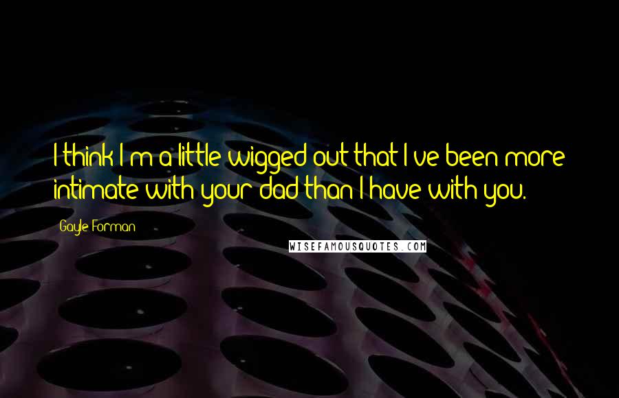 Gayle Forman Quotes: I think I'm a little wigged out that I've been more intimate with your dad than I have with you.