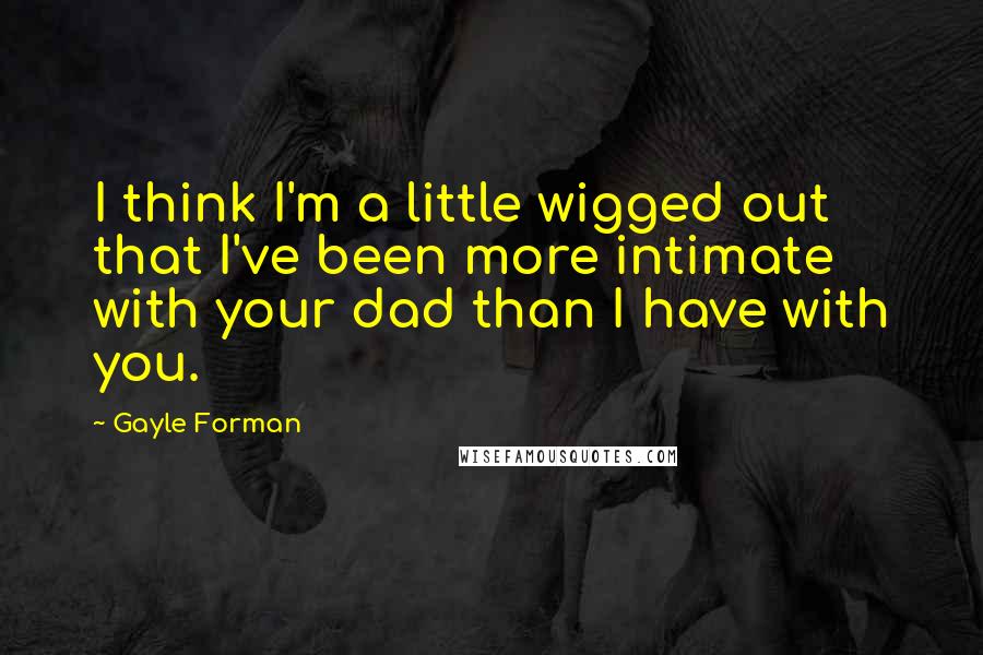 Gayle Forman Quotes: I think I'm a little wigged out that I've been more intimate with your dad than I have with you.