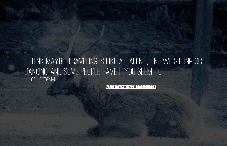 Gayle Forman Quotes: I think maybe traveling is like a talent, like whistling or dancing. And some people have ityou seem to.