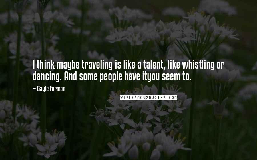 Gayle Forman Quotes: I think maybe traveling is like a talent, like whistling or dancing. And some people have ityou seem to.