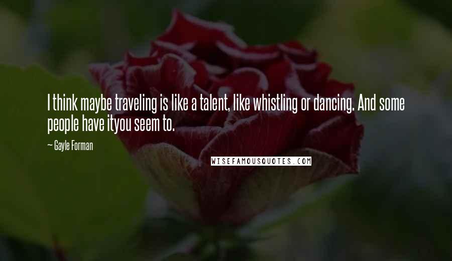 Gayle Forman Quotes: I think maybe traveling is like a talent, like whistling or dancing. And some people have ityou seem to.