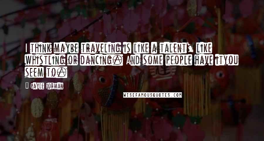 Gayle Forman Quotes: I think maybe traveling is like a talent, like whistling or dancing. And some people have ityou seem to.