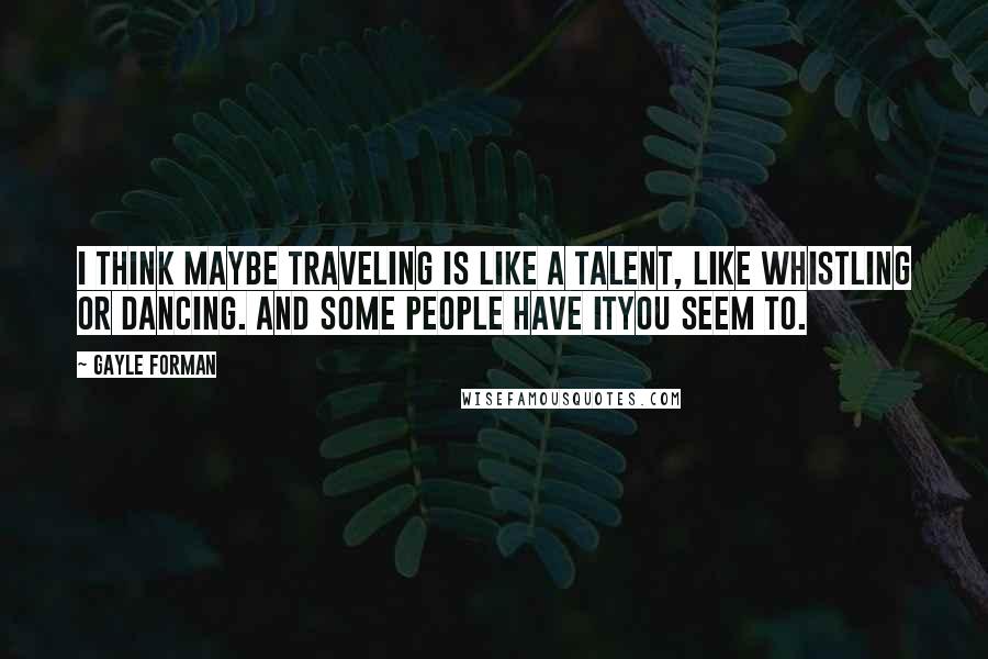Gayle Forman Quotes: I think maybe traveling is like a talent, like whistling or dancing. And some people have ityou seem to.
