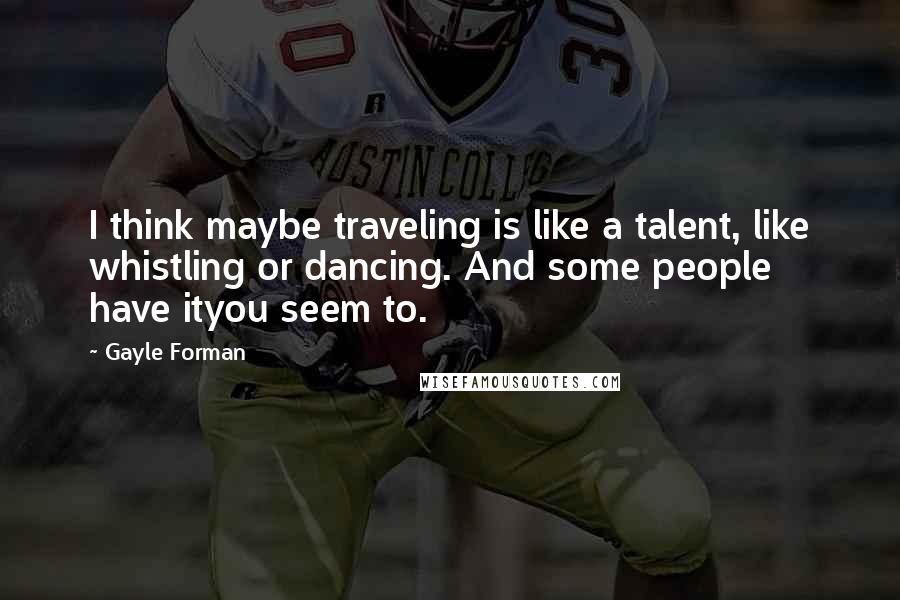 Gayle Forman Quotes: I think maybe traveling is like a talent, like whistling or dancing. And some people have ityou seem to.