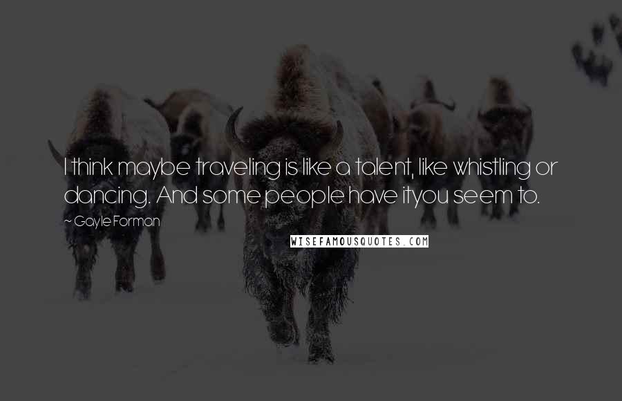 Gayle Forman Quotes: I think maybe traveling is like a talent, like whistling or dancing. And some people have ityou seem to.