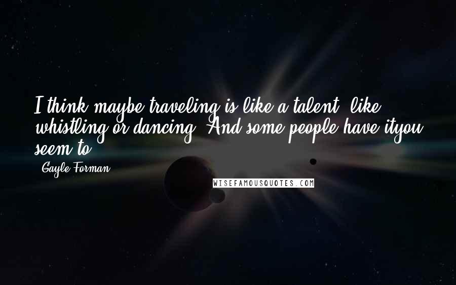 Gayle Forman Quotes: I think maybe traveling is like a talent, like whistling or dancing. And some people have ityou seem to.
