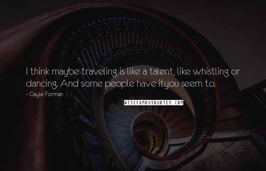 Gayle Forman Quotes: I think maybe traveling is like a talent, like whistling or dancing. And some people have ityou seem to.