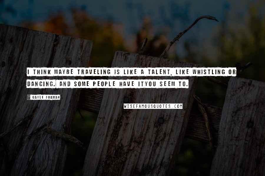 Gayle Forman Quotes: I think maybe traveling is like a talent, like whistling or dancing. And some people have ityou seem to.