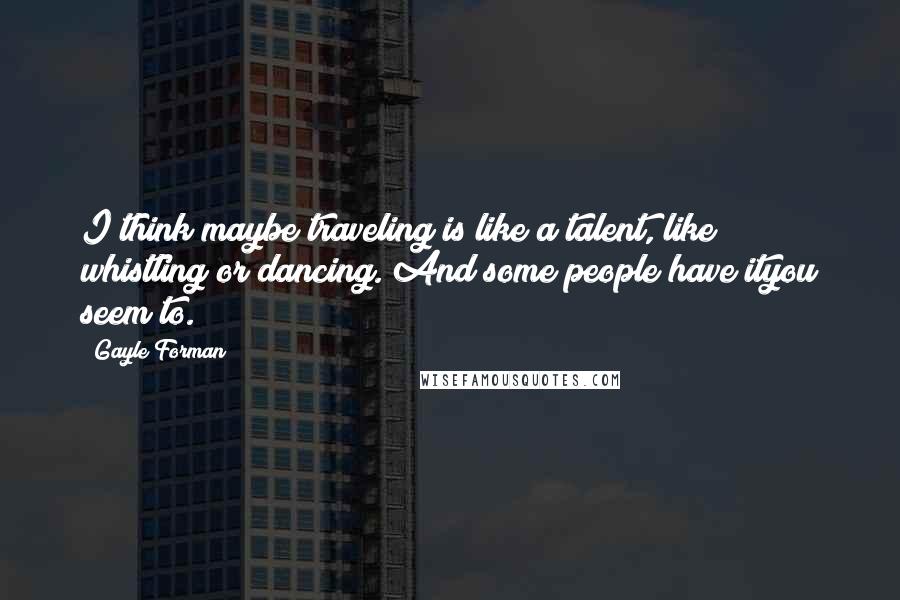 Gayle Forman Quotes: I think maybe traveling is like a talent, like whistling or dancing. And some people have ityou seem to.