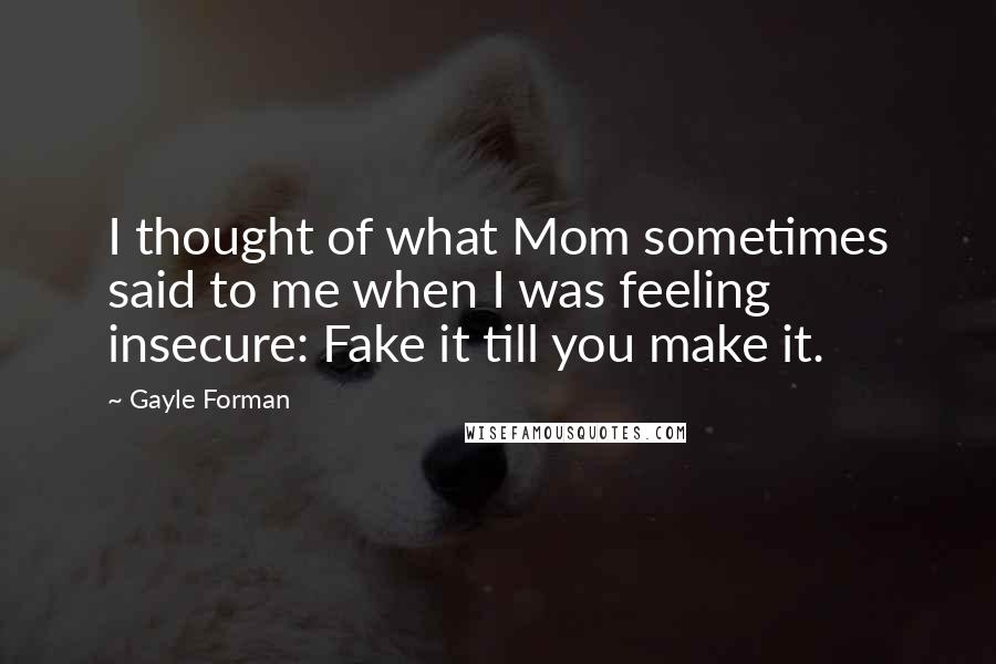 Gayle Forman Quotes: I thought of what Mom sometimes said to me when I was feeling insecure: Fake it till you make it.