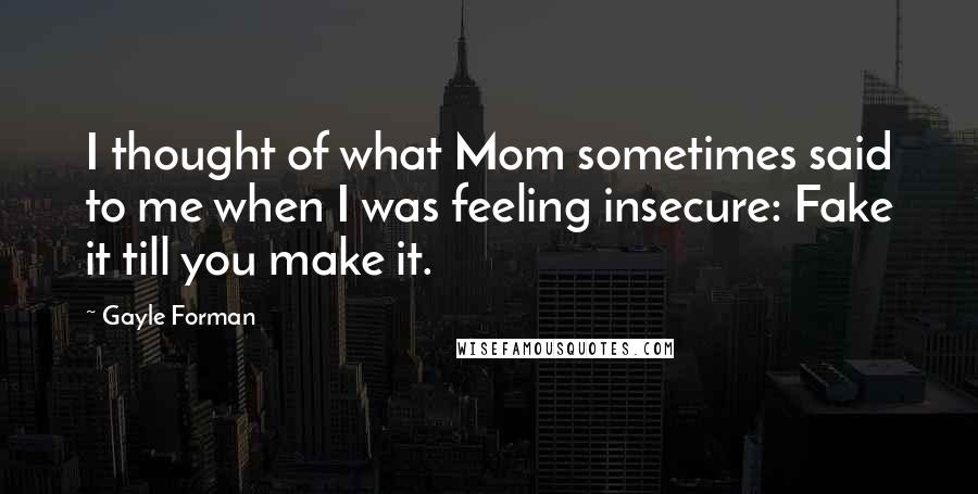 Gayle Forman Quotes: I thought of what Mom sometimes said to me when I was feeling insecure: Fake it till you make it.