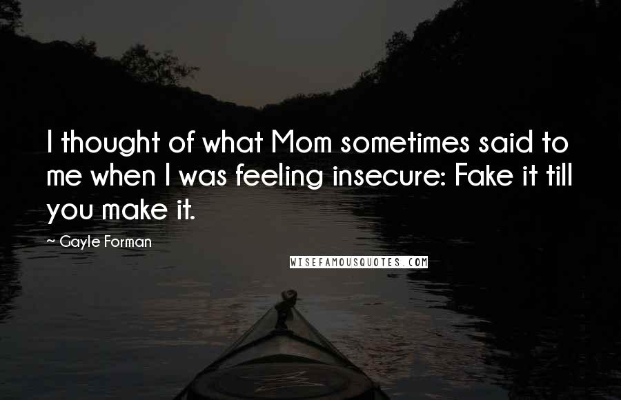 Gayle Forman Quotes: I thought of what Mom sometimes said to me when I was feeling insecure: Fake it till you make it.