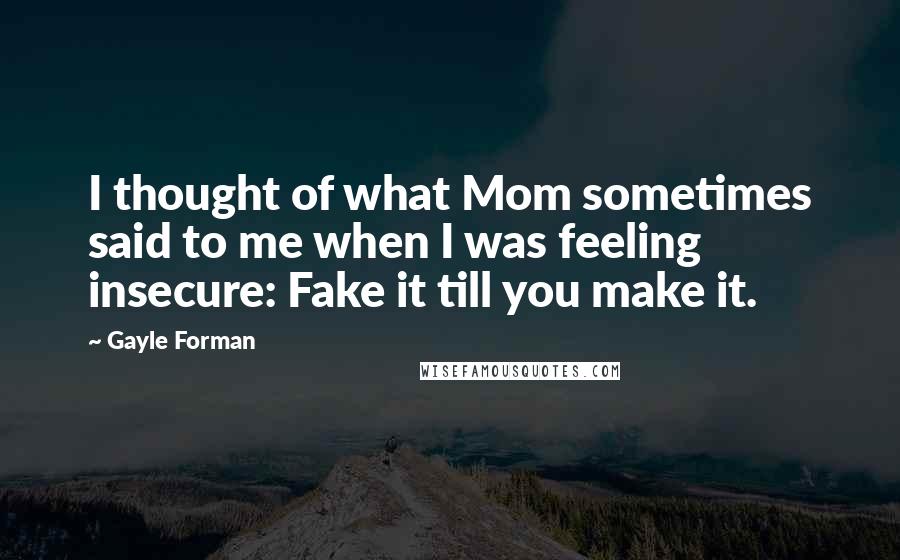 Gayle Forman Quotes: I thought of what Mom sometimes said to me when I was feeling insecure: Fake it till you make it.