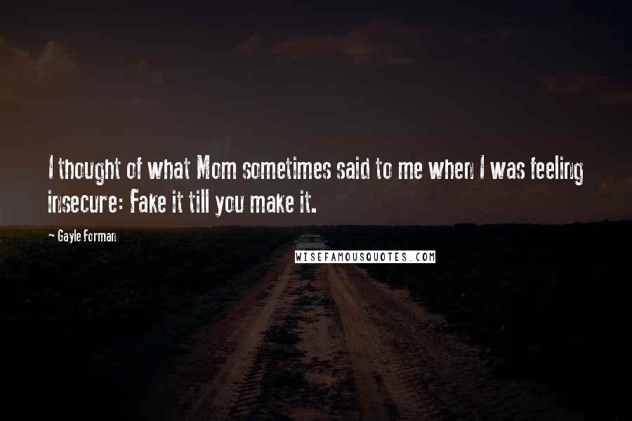 Gayle Forman Quotes: I thought of what Mom sometimes said to me when I was feeling insecure: Fake it till you make it.