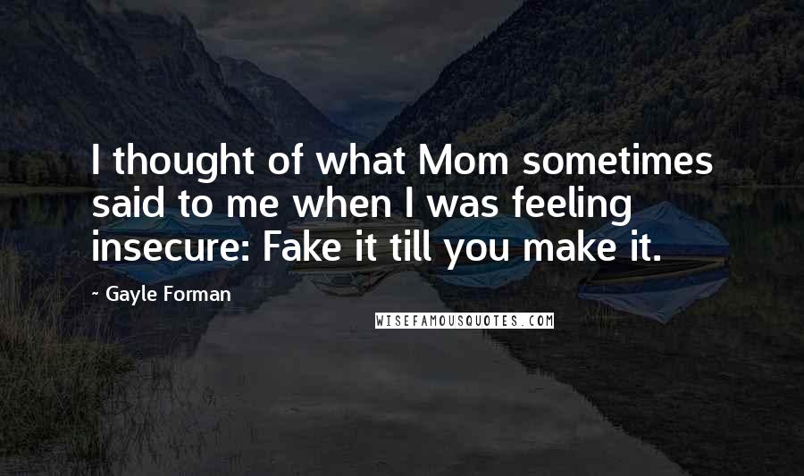 Gayle Forman Quotes: I thought of what Mom sometimes said to me when I was feeling insecure: Fake it till you make it.