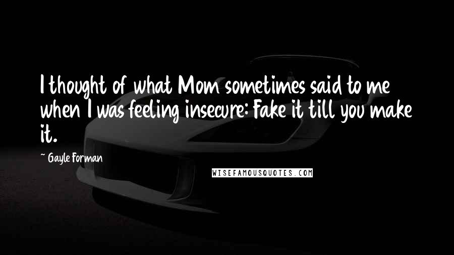 Gayle Forman Quotes: I thought of what Mom sometimes said to me when I was feeling insecure: Fake it till you make it.