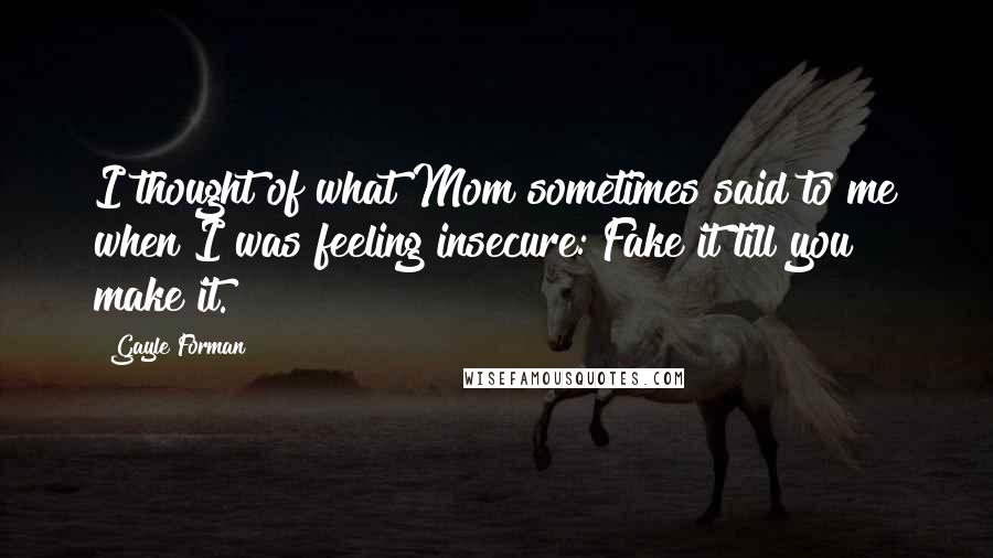 Gayle Forman Quotes: I thought of what Mom sometimes said to me when I was feeling insecure: Fake it till you make it.