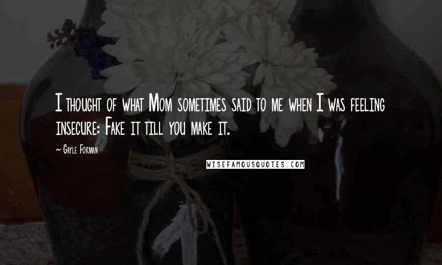 Gayle Forman Quotes: I thought of what Mom sometimes said to me when I was feeling insecure: Fake it till you make it.