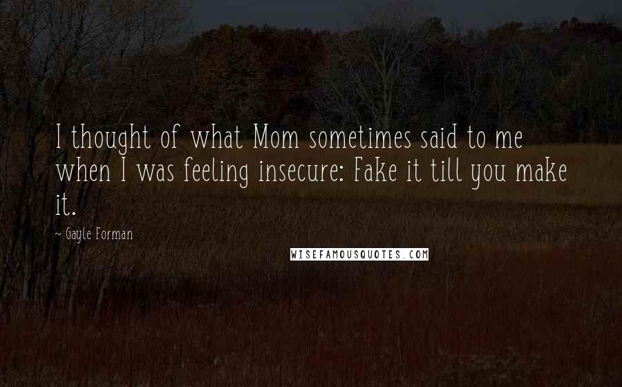 Gayle Forman Quotes: I thought of what Mom sometimes said to me when I was feeling insecure: Fake it till you make it.