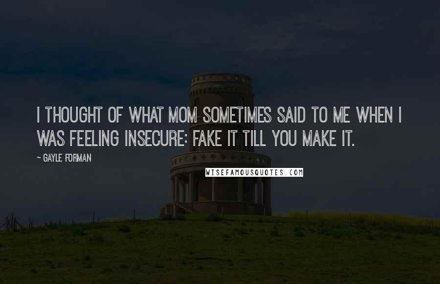 Gayle Forman Quotes: I thought of what Mom sometimes said to me when I was feeling insecure: Fake it till you make it.