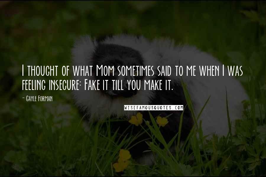 Gayle Forman Quotes: I thought of what Mom sometimes said to me when I was feeling insecure: Fake it till you make it.