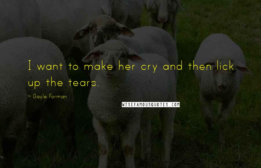 Gayle Forman Quotes: I want to make her cry and then lick up the tears.