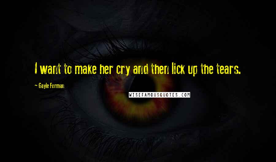 Gayle Forman Quotes: I want to make her cry and then lick up the tears.