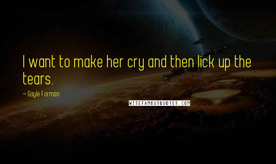 Gayle Forman Quotes: I want to make her cry and then lick up the tears.